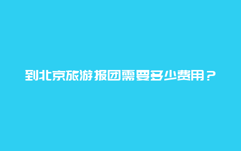 到北京旅游报团需要多少费用？