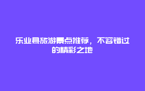 乐业县旅游景点推荐，不容错过的精彩之地