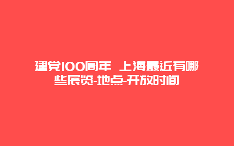 建党100周年 上海最近有哪些展览-地点-开放时间