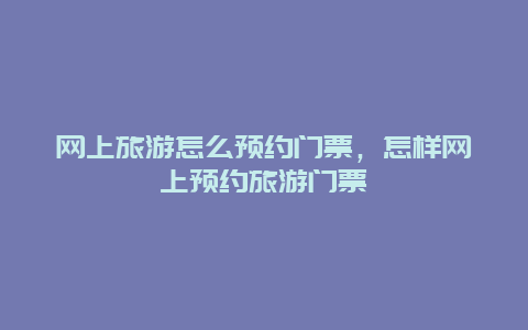 网上旅游怎么预约门票，怎样网上预约旅游门票