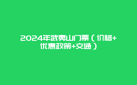 2024年武夷山门票（价格+优惠政策+交通）