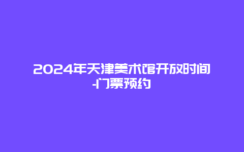 2024年天津美术馆开放时间-门票预约