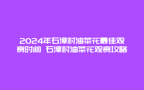 2024年石潭村油菜花最佳观赏时间 石潭村油菜花观赏攻略