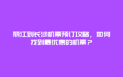 丽江到长沙机票预订攻略，如何找到最优惠的机票？