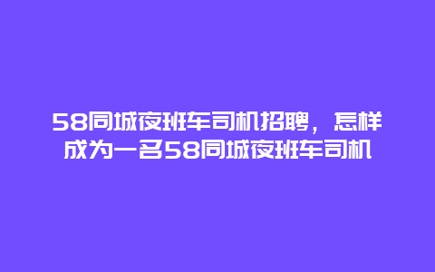 58同城夜班车司机招聘，怎样成为一名58同城夜班车司机