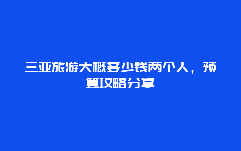 三亚旅游大概多少钱两个人，预算攻略分享