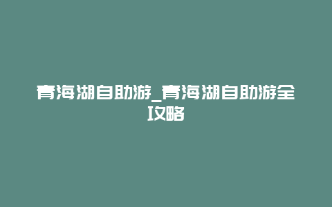 青海湖自助游_青海湖自助游全攻略