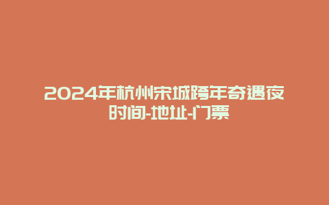 2024年杭州宋城跨年奇遇夜 时间-地址-门票