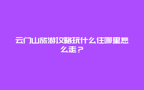 云门山旅游攻略玩什么住哪里怎么走？