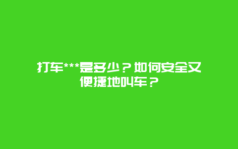 打车***是多少？如何安全又便捷地叫车？