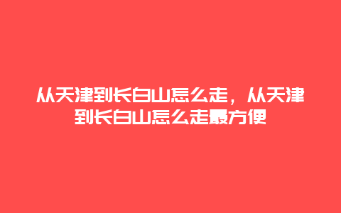 从天津到长白山怎么走，从天津到长白山怎么走最方便