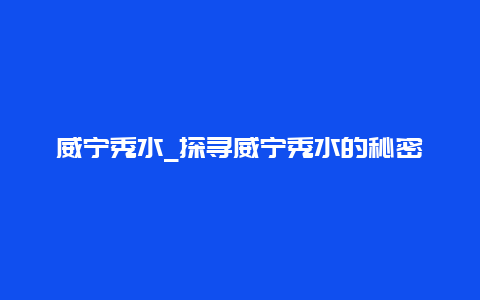 威宁秀水_探寻威宁秀水的秘密