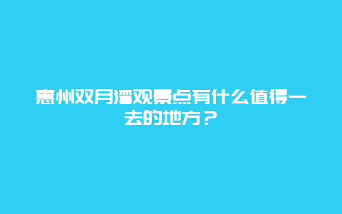 惠州双月湾观景点有什么值得一去的地方？