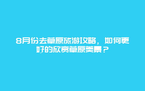 8月份去草原旅游攻略，如何更好的欣赏草原美景？