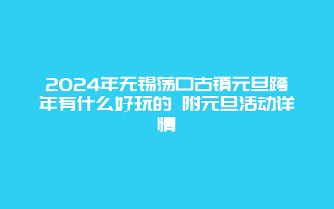 2024年无锡荡口古镇元旦跨年有什么好玩的 附元旦活动详情