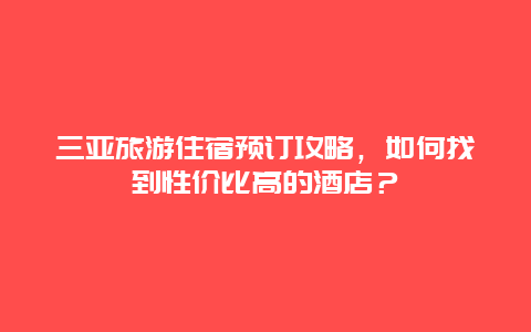 三亚旅游住宿预订攻略，如何找到性价比高的酒店？