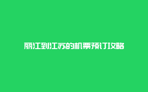 丽江到江苏的机票预订攻略