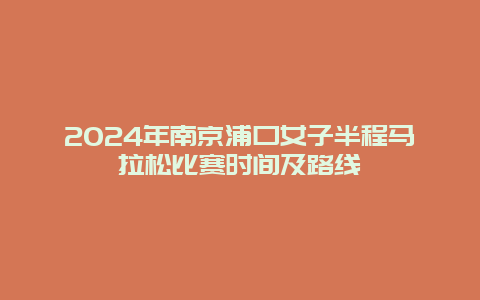 2024年南京浦口女子半程马拉松比赛时间及路线