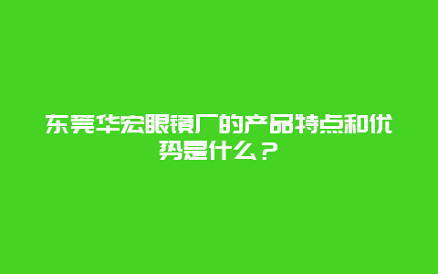 东莞华宏眼镜厂的产品特点和优势是什么？