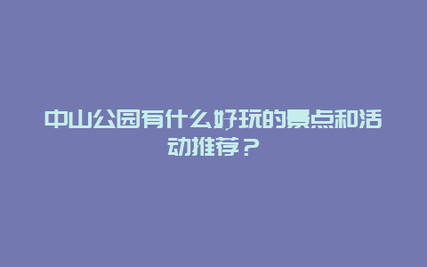 中山公园有什么好玩的景点和活动推荐？