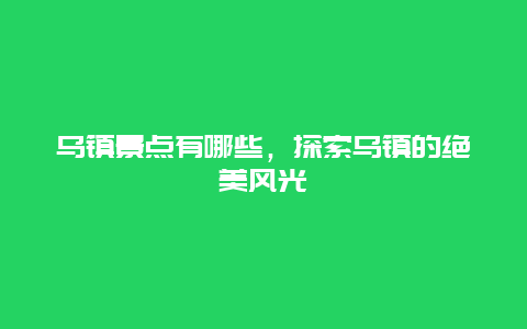 乌镇景点有哪些，探索乌镇的绝美风光