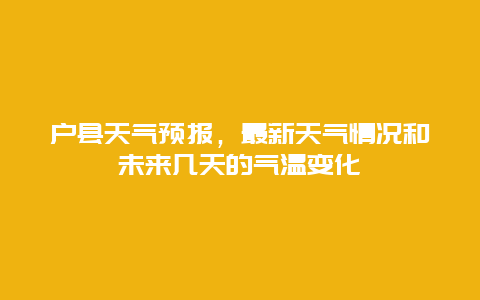 户县天气预报，最新天气情况和未来几天的气温变化