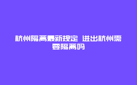 杭州隔离最新规定 进出杭州需要隔离吗