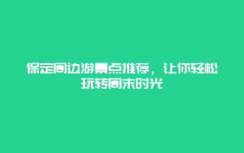 保定周边游景点推荐，让你轻松玩转周末时光