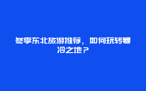 冬季东北旅游推荐，如何玩转寒冷之地？