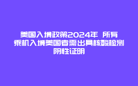 美国入境政策2024年 所有乘机入境美国者需出具核酸检测阴性证明