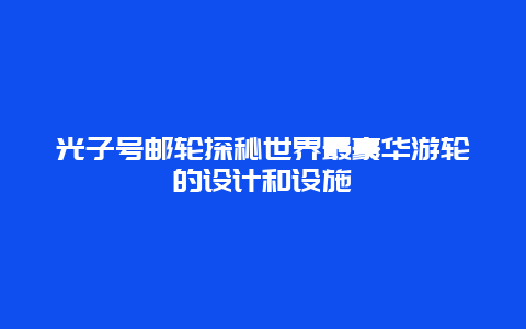 光子号邮轮探秘世界最豪华游轮的设计和设施