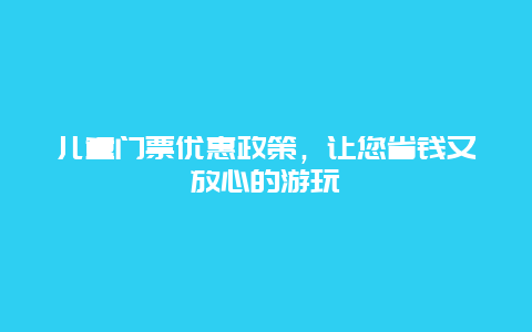 儿童门票优惠政策，让您省钱又放心的游玩