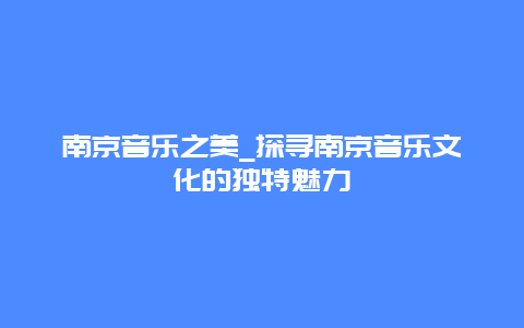 南京音乐之美_探寻南京音乐文化的独特魅力