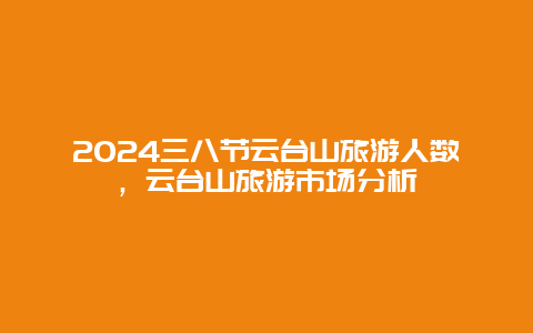 2024三八节云台山旅游人数，云台山旅游市场分析