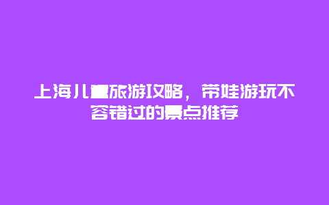 上海儿童旅游攻略，带娃游玩不容错过的景点推荐