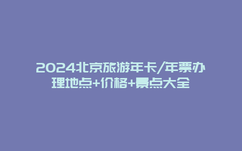 2024北京旅游年卡/年票办理地点+价格+景点大全