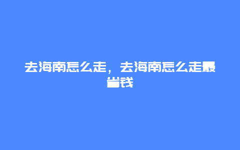 去海南怎么走，去海南怎么走最省钱