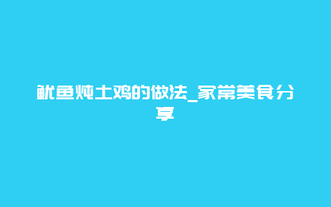 鱿鱼炖土鸡的做法_家常美食分享