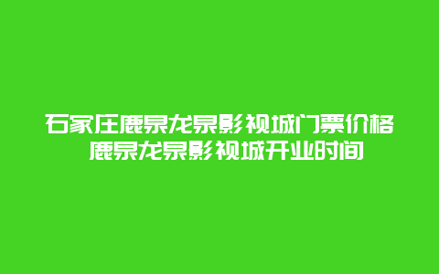 石家庄鹿泉龙泉影视城门票价格 鹿泉龙泉影视城开业时间