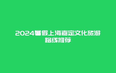 2024暑假上海嘉定文化旅游路线推荐