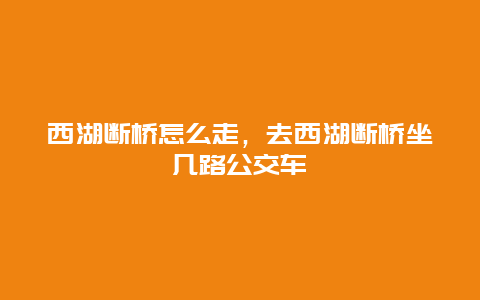 西湖断桥怎么走，去西湖断桥坐几路公交车