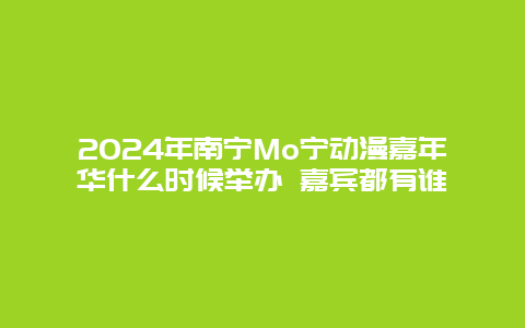 2024年南宁Mo宁动漫嘉年华什么时候举办 嘉宾都有谁