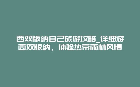 西双版纳自己旅游攻略_详细游西双版纳，体验热带雨林风情