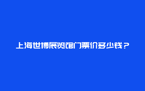 上海世博展览馆门票价多少钱？