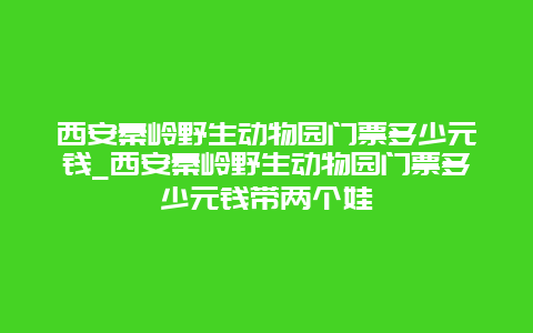 西安秦岭野生动物园门票多少元钱_西安秦岭野生动物园门票多少元钱带两个娃