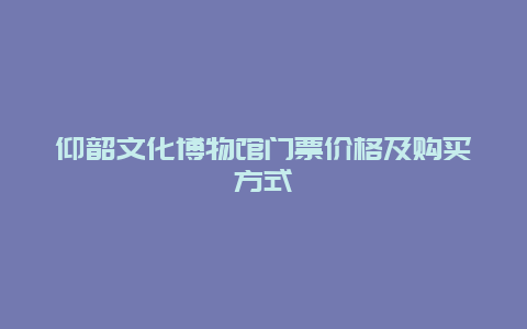 仰韶文化博物馆门票价格及购买方式