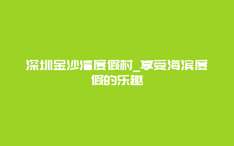 深圳金沙湾度假村_享受海滨度假的乐趣