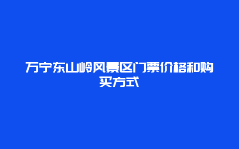 万宁东山岭风景区门票价格和购买方式