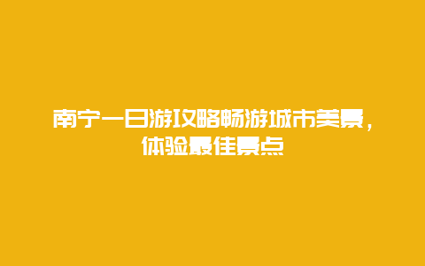 南宁一日游攻略畅游城市美景，体验最佳景点