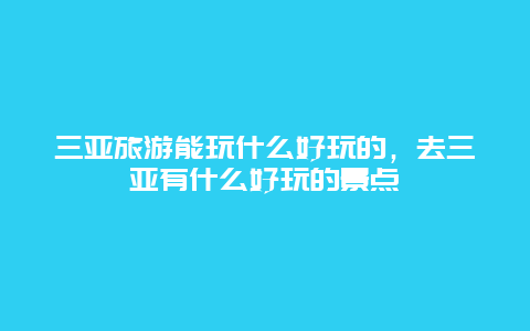 三亚旅游能玩什么好玩的，去三亚有什么好玩的景点